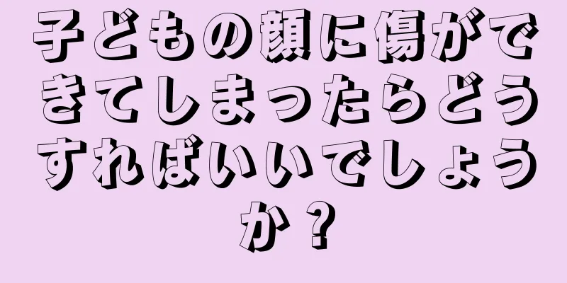 子どもの顔に傷ができてしまったらどうすればいいでしょうか？