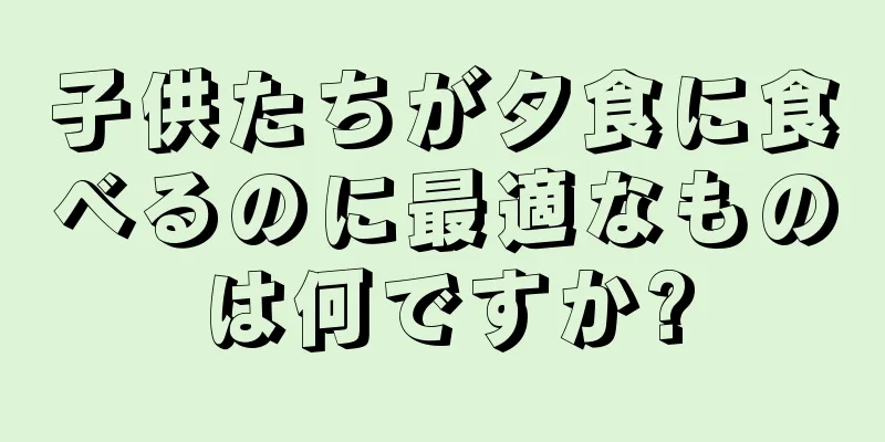 子供たちが夕食に食べるのに最適なものは何ですか?