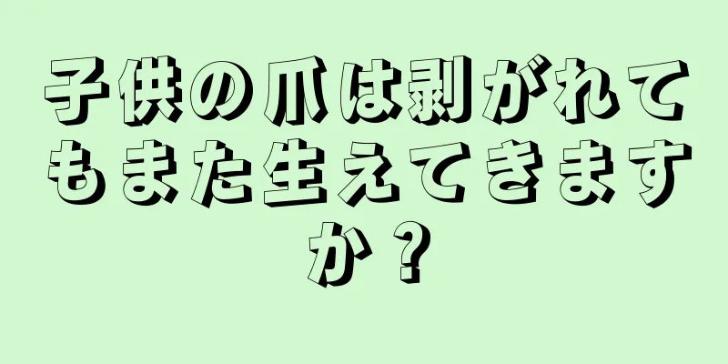 子供の爪は剥がれてもまた生えてきますか？