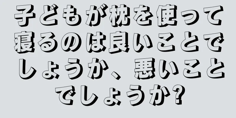 子どもが枕を使って寝るのは良いことでしょうか、悪いことでしょうか?