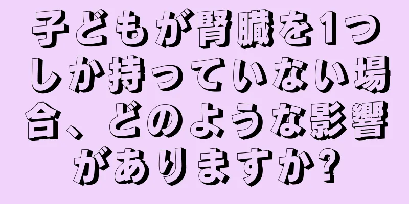子どもが腎臓を1つしか持っていない場合、どのような影響がありますか?