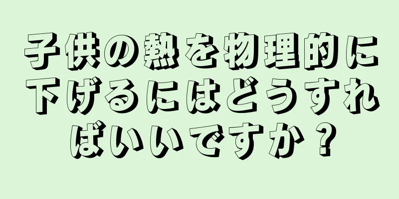 子供の熱を物理的に下げるにはどうすればいいですか？