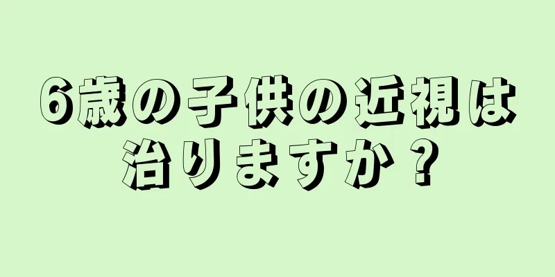 6歳の子供の近視は治りますか？