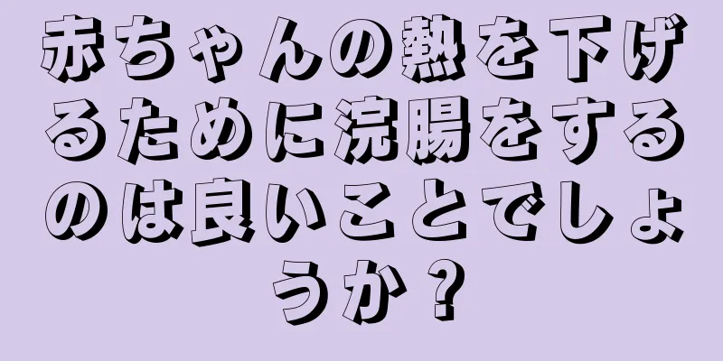 赤ちゃんの熱を下げるために浣腸をするのは良いことでしょうか？