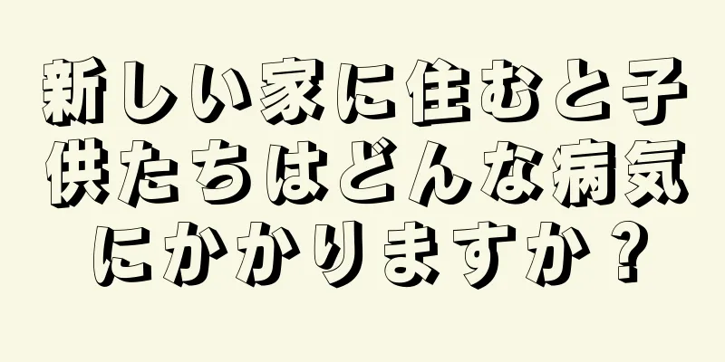 新しい家に住むと子供たちはどんな病気にかかりますか？
