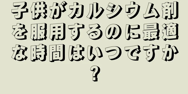 子供がカルシウム剤を服用するのに最適な時間はいつですか?