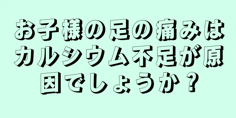 お子様の足の痛みはカルシウム不足が原因でしょうか？