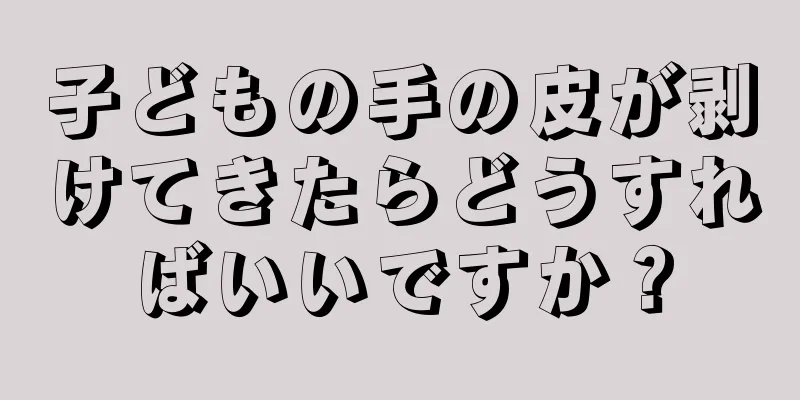 子どもの手の皮が剥けてきたらどうすればいいですか？