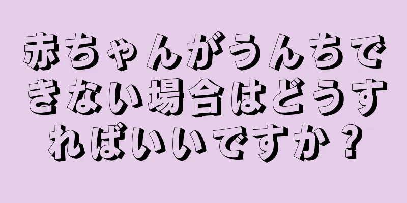 赤ちゃんがうんちできない場合はどうすればいいですか？