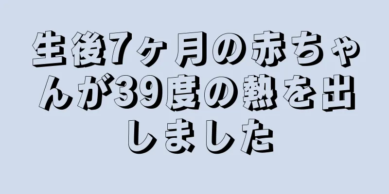 生後7ヶ月の赤ちゃんが39度の熱を出しました