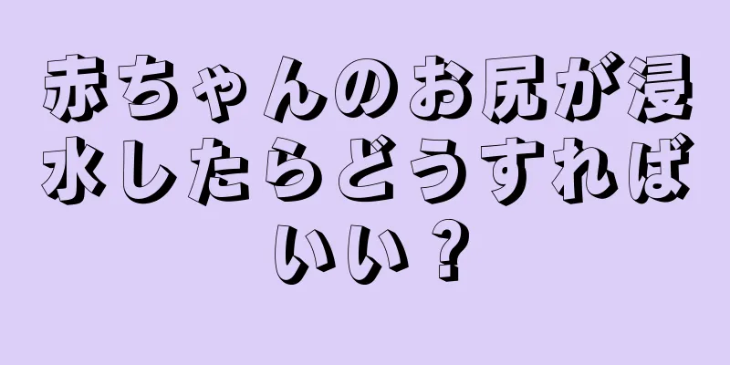 赤ちゃんのお尻が浸水したらどうすればいい？