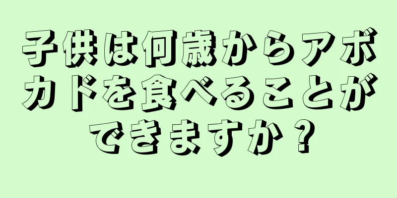 子供は何歳からアボカドを食べることができますか？