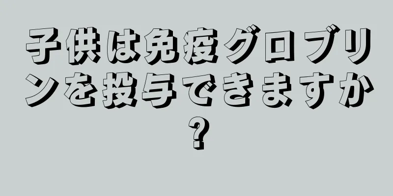 子供は免疫グロブリンを投与できますか?
