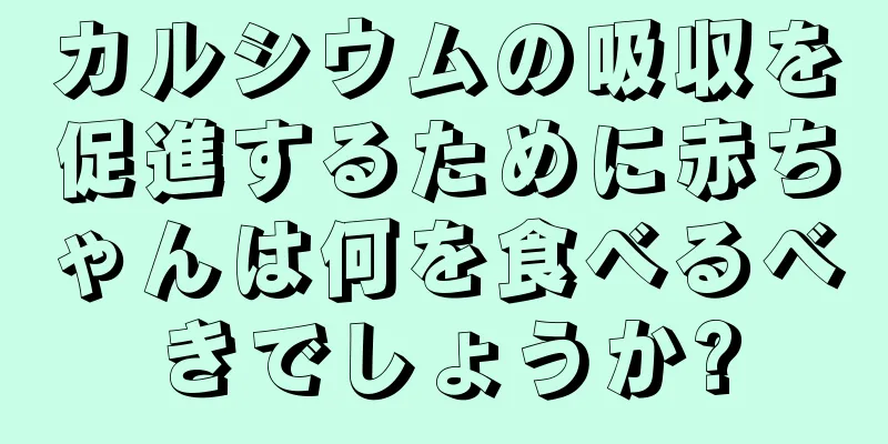 カルシウムの吸収を促進するために赤ちゃんは何を食べるべきでしょうか?