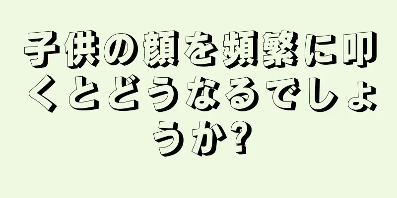 子供の顔を頻繁に叩くとどうなるでしょうか?