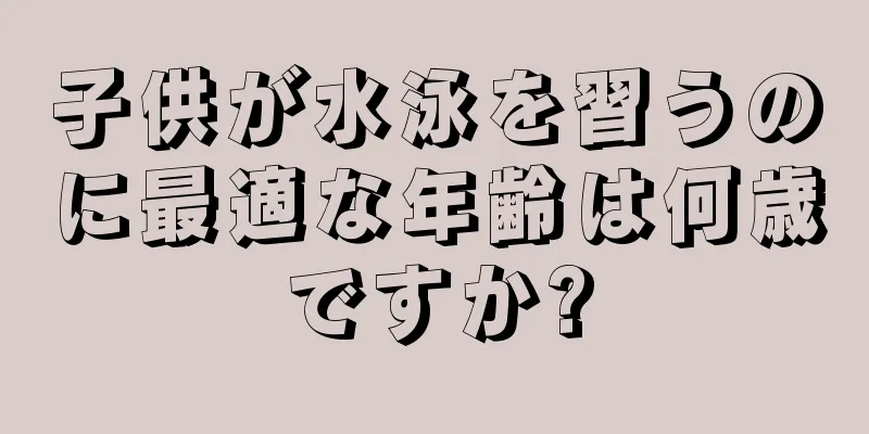 子供が水泳を習うのに最適な年齢は何歳ですか?