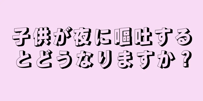 子供が夜に嘔吐するとどうなりますか？
