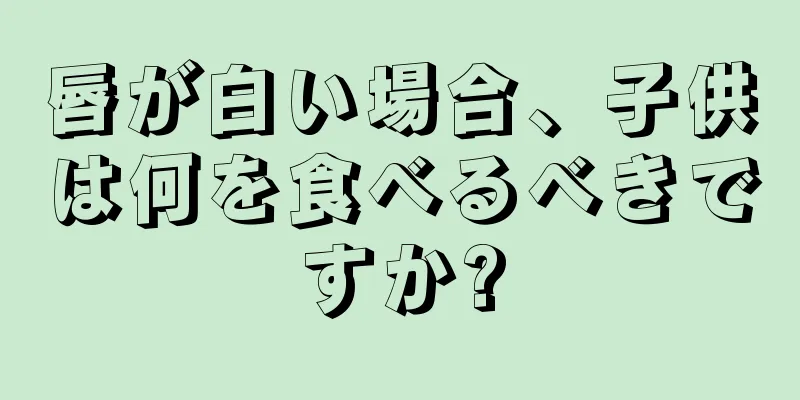 唇が白い場合、子供は何を食べるべきですか?