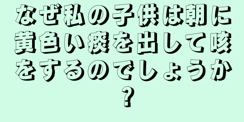 なぜ私の子供は朝に黄色い痰を出して咳をするのでしょうか？