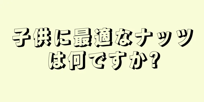子供に最適なナッツは何ですか?