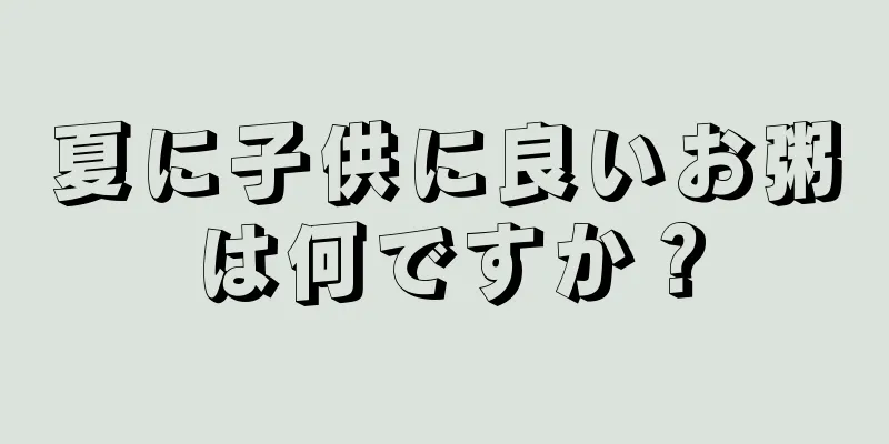 夏に子供に良いお粥は何ですか？