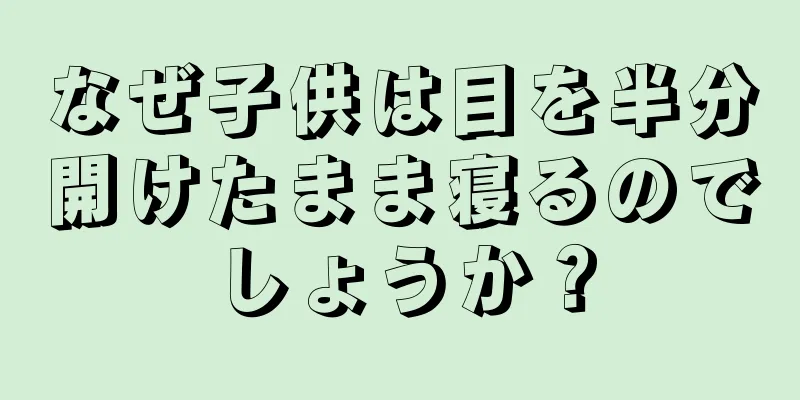 なぜ子供は目を半分開けたまま寝るのでしょうか？