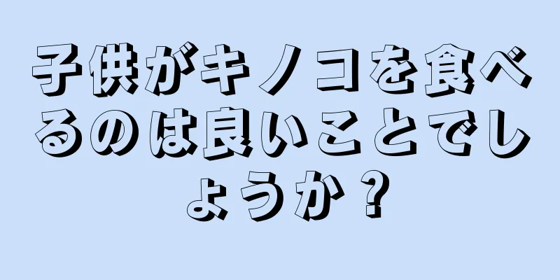 子供がキノコを食べるのは良いことでしょうか？