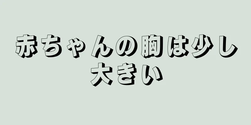 赤ちゃんの胸は少し大きい