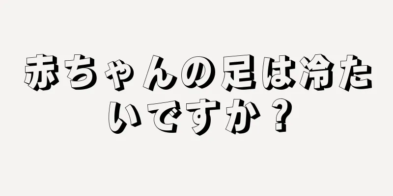 赤ちゃんの足は冷たいですか？