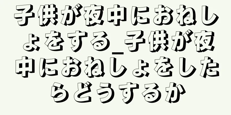 子供が夜中におねしょをする_子供が夜中におねしょをしたらどうするか
