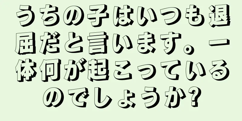 うちの子はいつも退屈だと言います。一体何が起こっているのでしょうか?