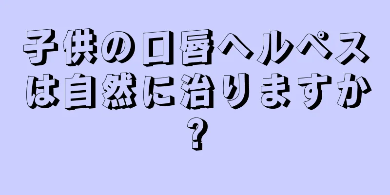 子供の口唇ヘルペスは自然に治りますか?