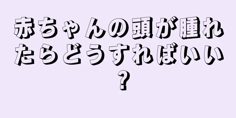 赤ちゃんの頭が腫れたらどうすればいい？