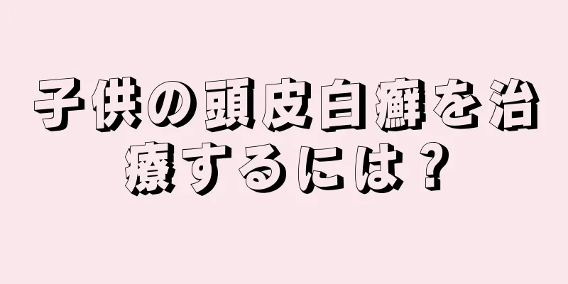 子供の頭皮白癬を治療するには？