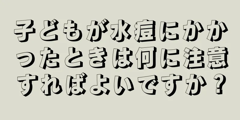子どもが水痘にかかったときは何に注意すればよいですか？