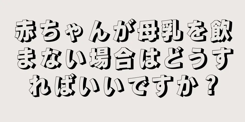 赤ちゃんが母乳を飲まない場合はどうすればいいですか？
