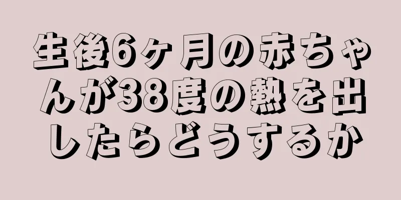生後6ヶ月の赤ちゃんが38度の熱を出したらどうするか
