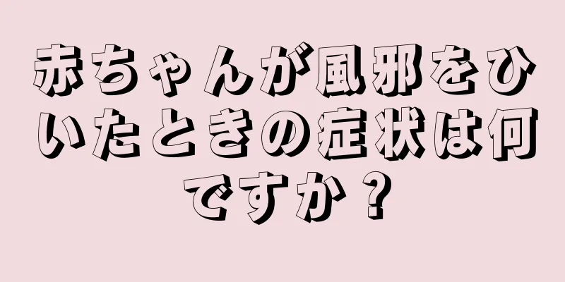 赤ちゃんが風邪をひいたときの症状は何ですか？