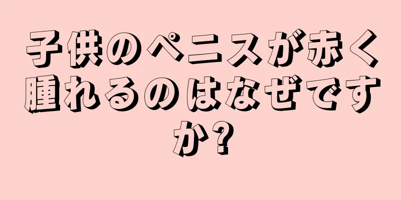 子供のペニスが赤く腫れるのはなぜですか?