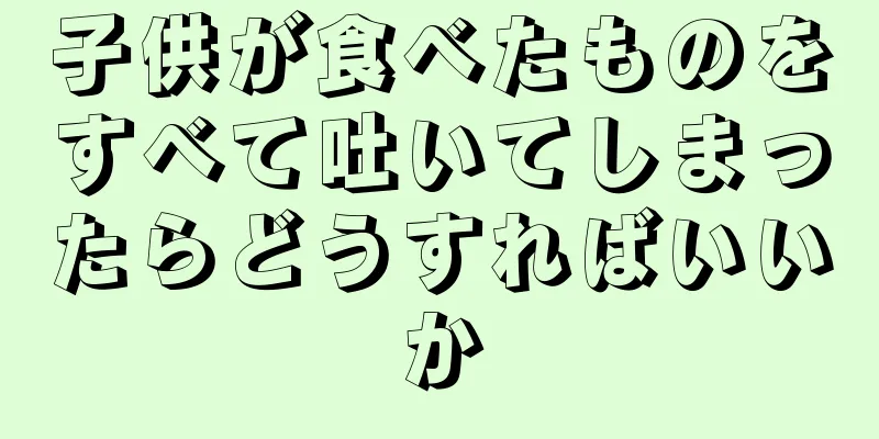 子供が食べたものをすべて吐いてしまったらどうすればいいか
