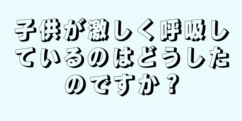 子供が激しく呼吸しているのはどうしたのですか？