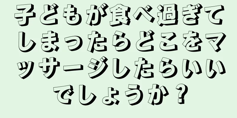 子どもが食べ過ぎてしまったらどこをマッサージしたらいいでしょうか？