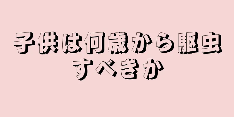 子供は何歳から駆虫すべきか