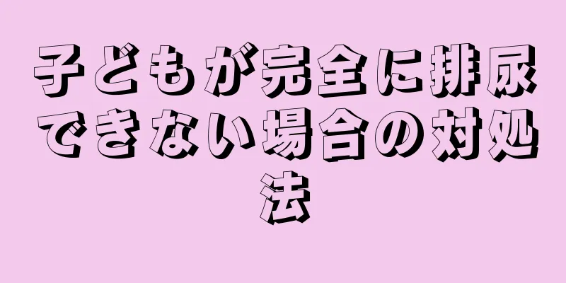 子どもが完全に排尿できない場合の対処法
