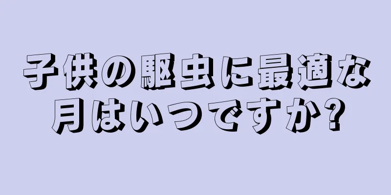 子供の駆虫に最適な月はいつですか?