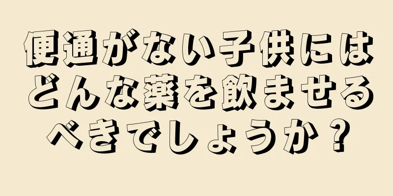 便通がない子供にはどんな薬を飲ませるべきでしょうか？