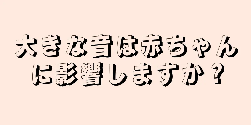 大きな音は赤ちゃんに影響しますか？
