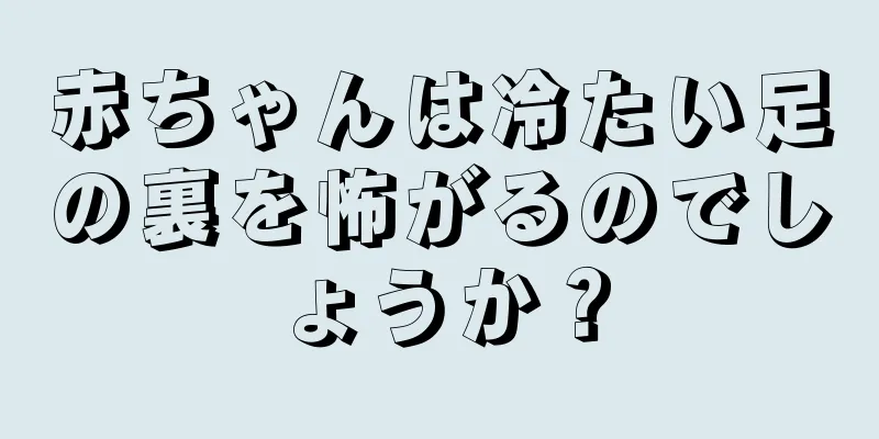 赤ちゃんは冷たい足の裏を怖がるのでしょうか？