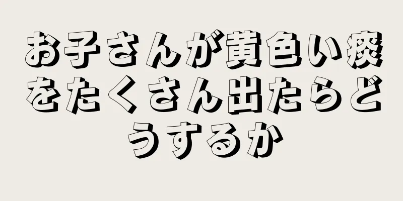 お子さんが黄色い痰をたくさん出たらどうするか