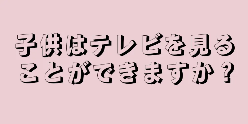 子供はテレビを見ることができますか？